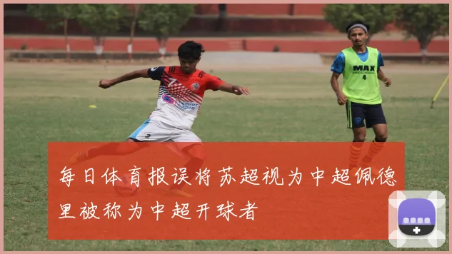 每日体育报误将苏超视为中超佩德里被称为中超开球者