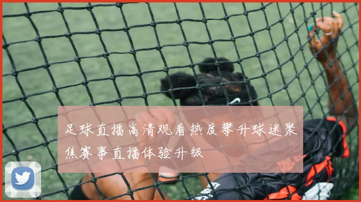 足球直播高清观看热度攀升球迷聚焦赛事直播体验升级