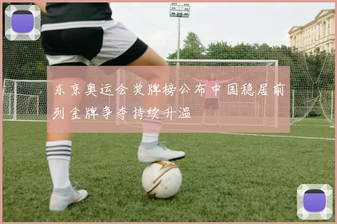 东京奥运会奖牌榜公布中国稳居前列金牌争夺持续升温