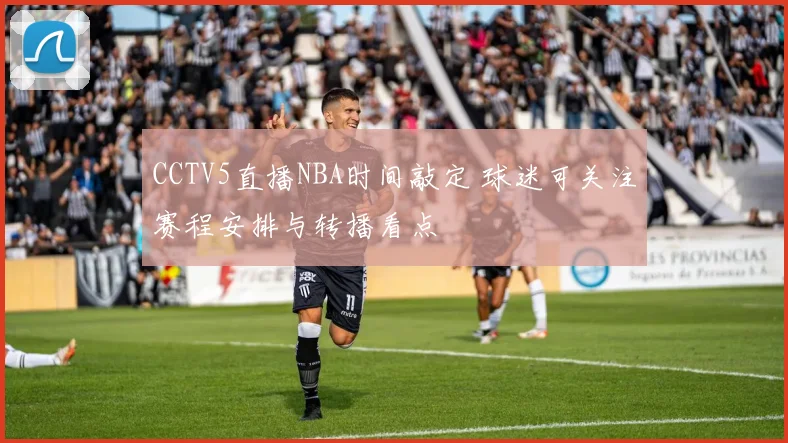 CCTV5直播NBA时间敲定 球迷可关注赛程安排与转播看点