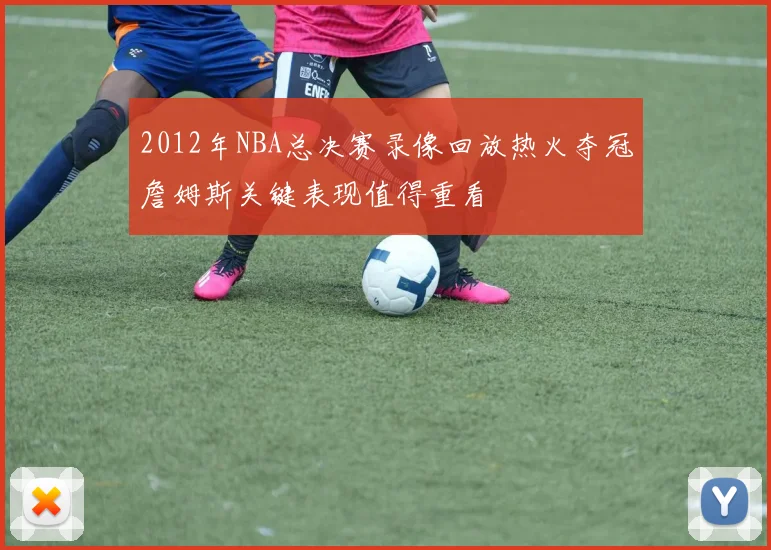 2012年NBA总决赛录像回放热火夺冠詹姆斯关键表现值得重看