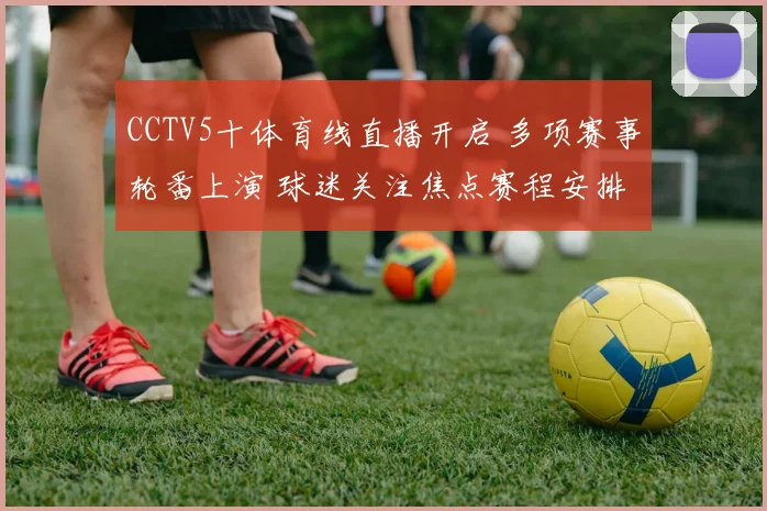 CCTV5十体育线直播开启 多项赛事轮番上演 球迷关注焦点赛程安排