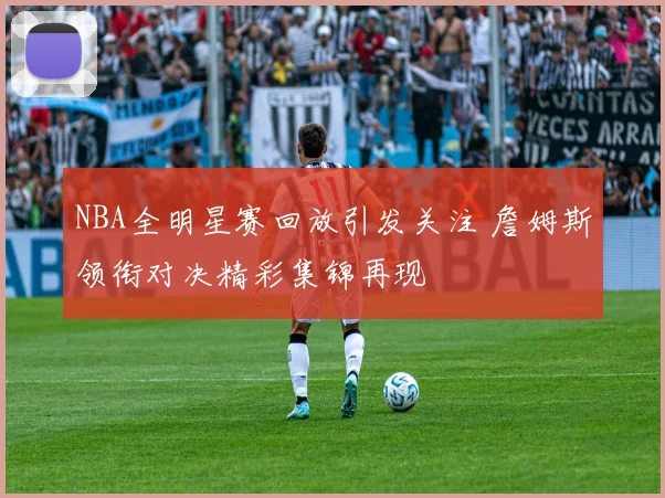 NBA全明星赛回放引发关注 詹姆斯领衔对决精彩集锦再现