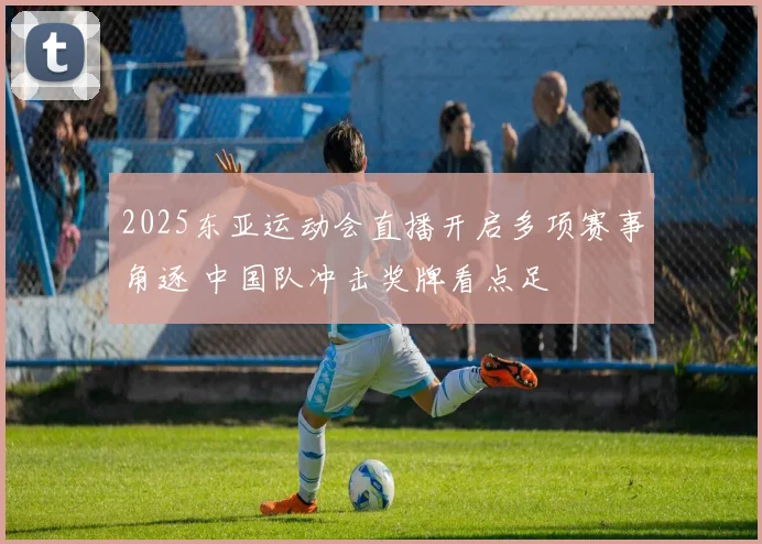 2025东亚运动会直播开启多项赛事角逐 中国队冲击奖牌看点足