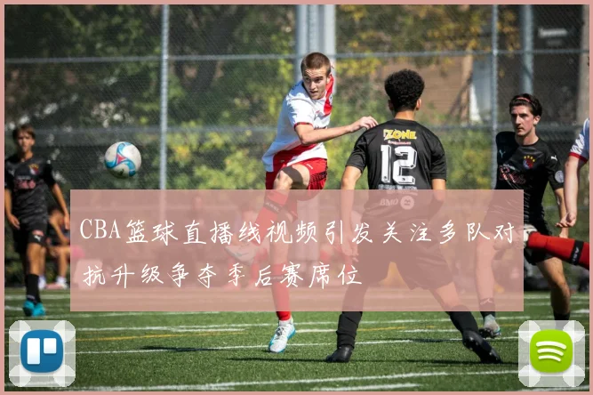 CBA篮球直播线视频引发关注多队对抗升级争夺季后赛席位