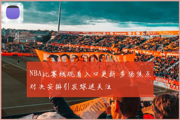 NBA比赛线观看入口更新 多场焦点对决安排引发球迷关注