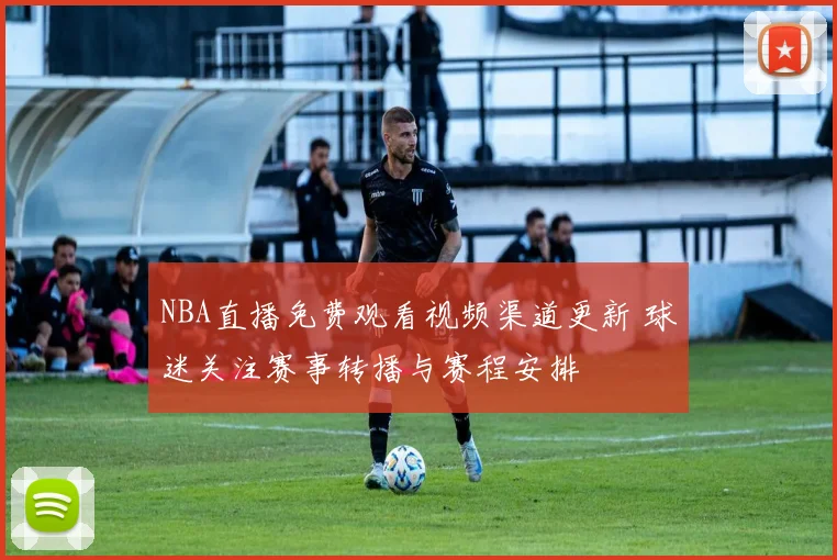 NBA直播免费观看视频渠道更新 球迷关注赛事转播与赛程安排