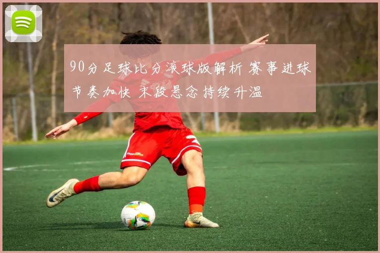 90分足球比分滚球版解析 赛事进球节奏加快 末段悬念持续升温