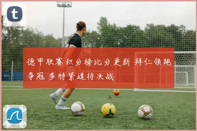 德甲联赛积分榜比分更新 拜仁领跑争冠 多特紧追待决战