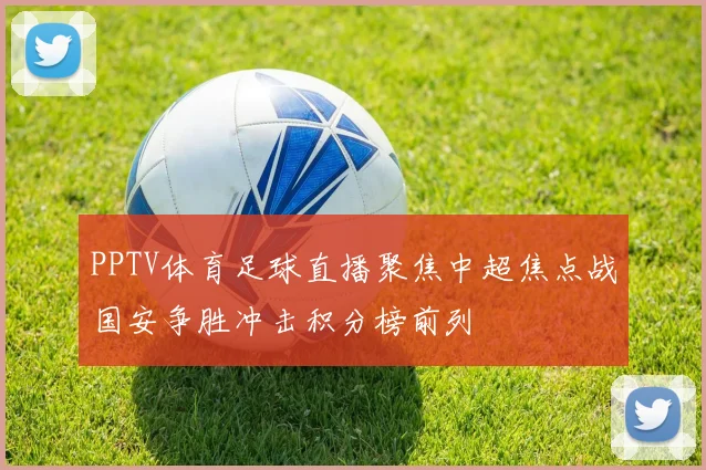 PPTV体育足球直播聚焦中超焦点战国安争胜冲击积分榜前列