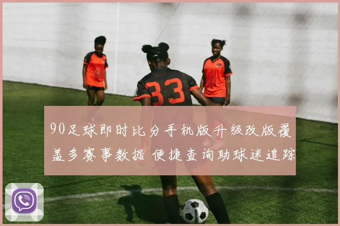 90足球即时比分手机版升级改版覆盖多赛事数据 便捷查询助球迷追踪战况