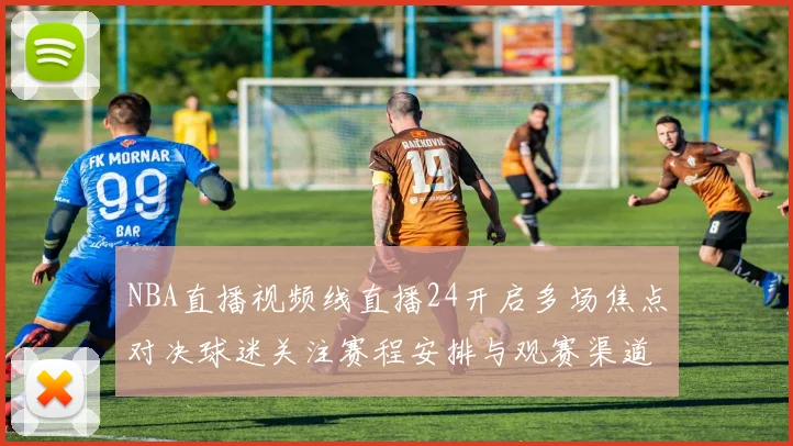 NBA直播视频线直播24开启多场焦点对决球迷关注赛程安排与观赛渠道