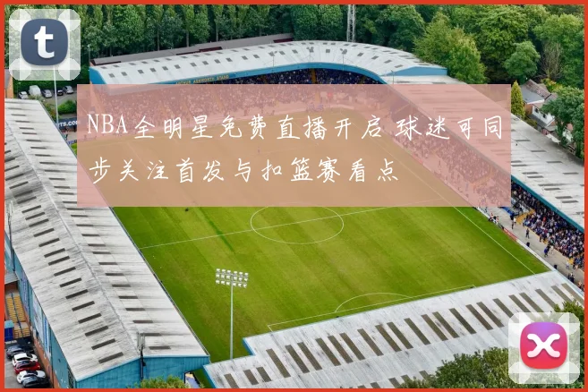 NBA全明星免费直播开启 球迷可同步关注首发与扣篮赛看点