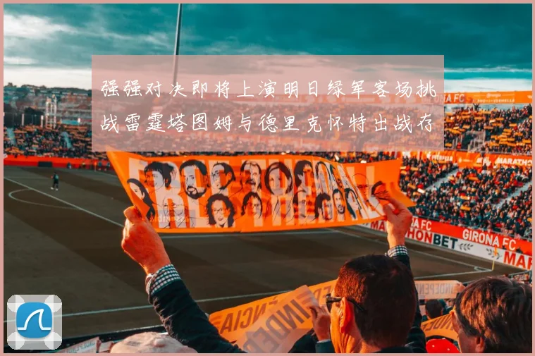 强强对决即将上演明日绿军客场挑战雷霆塔图姆与德里克怀特出战存疑