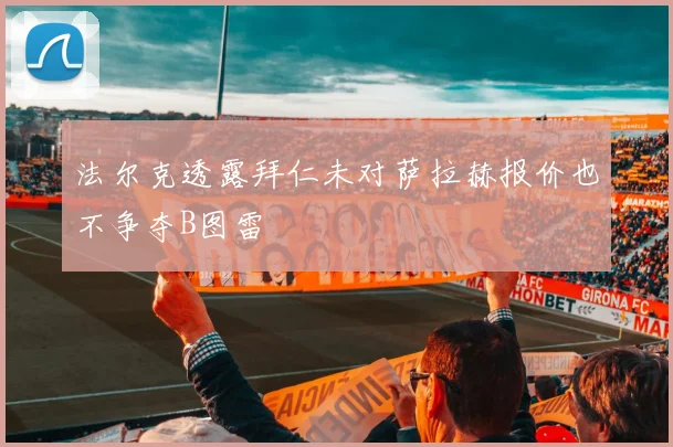 法尔克透露拜仁未对萨拉赫报价也不争夺B图雷