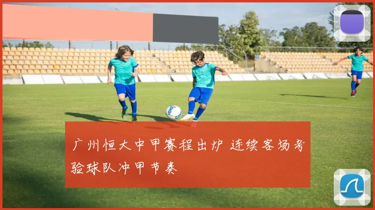 广州恒大中甲赛程出炉 连续客场考验球队冲甲节奏