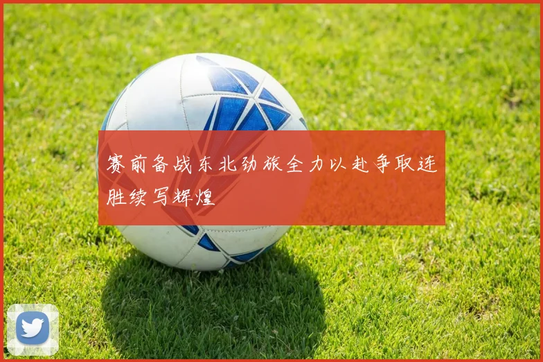 赛前备战东北劲旅全力以赴争取连胜续写辉煌