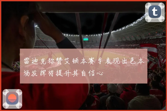 雷迪克称赞艾顿本赛季表现出色本场发挥将提升其自信心