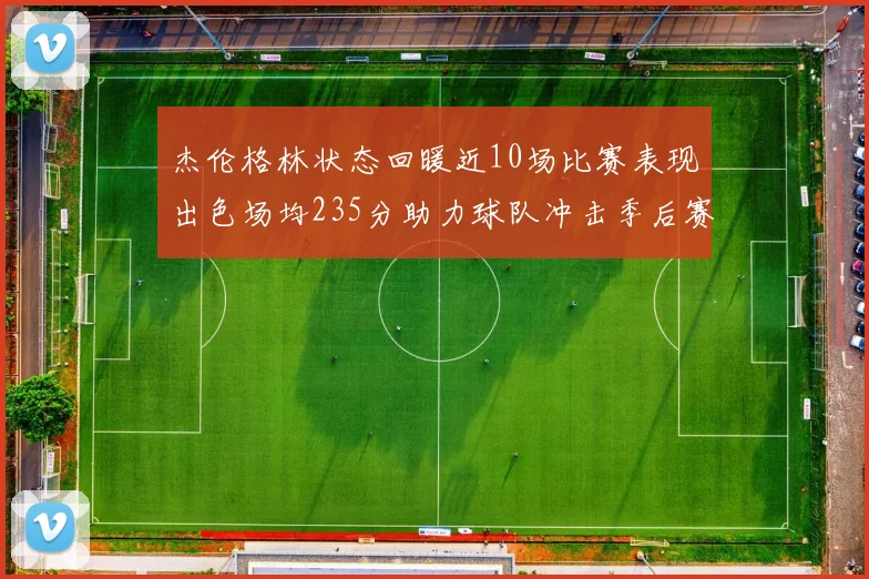 杰伦格林状态回暖近10场比赛表现出色场均235分助力球队冲击季后赛