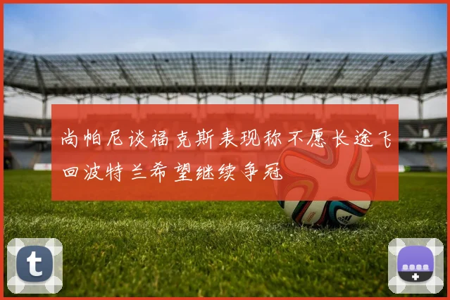尚帕尼谈福克斯表现称不愿长途飞回波特兰希望继续争冠