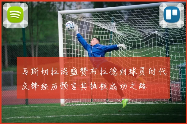 马斯切拉诺盛赞布拉德利球员时代交锋经历预言其执教成功之路