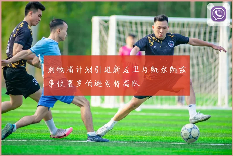 利物浦计划引进新后卫与凯尔凯兹争位置罗伯逊或将离队