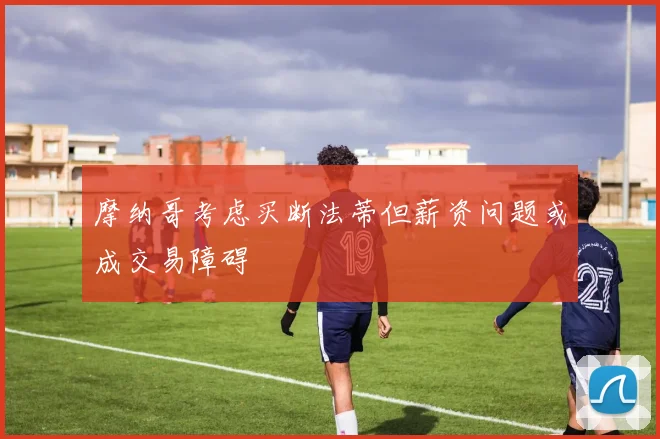 摩纳哥考虑买断法蒂但薪资问题或成交易障碍