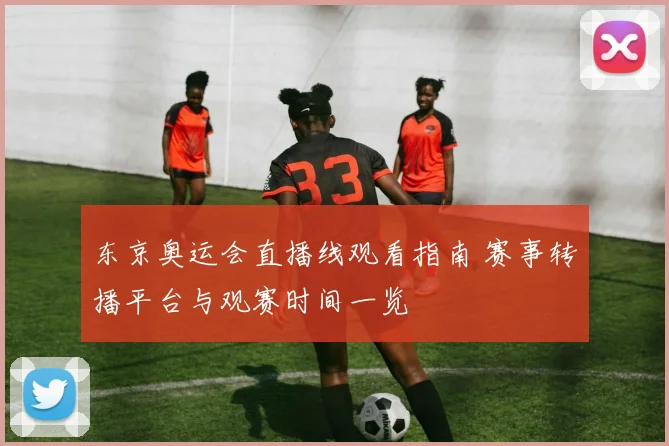 东京奥运会直播线观看指南 赛事转播平台与观赛时间一览