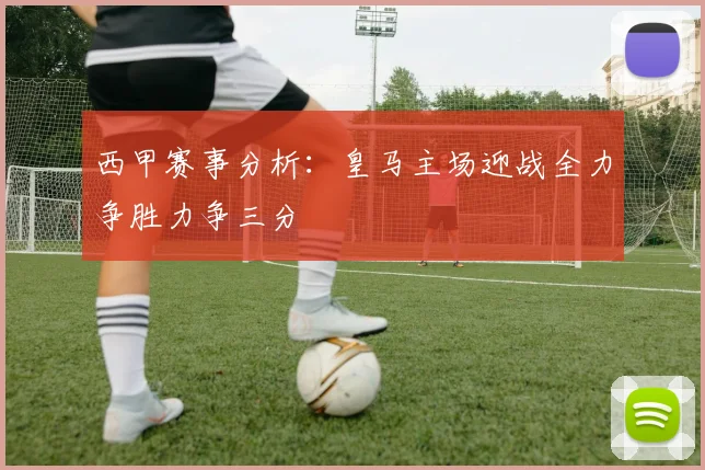 西甲赛事分析：皇马主场迎战全力争胜力争三分