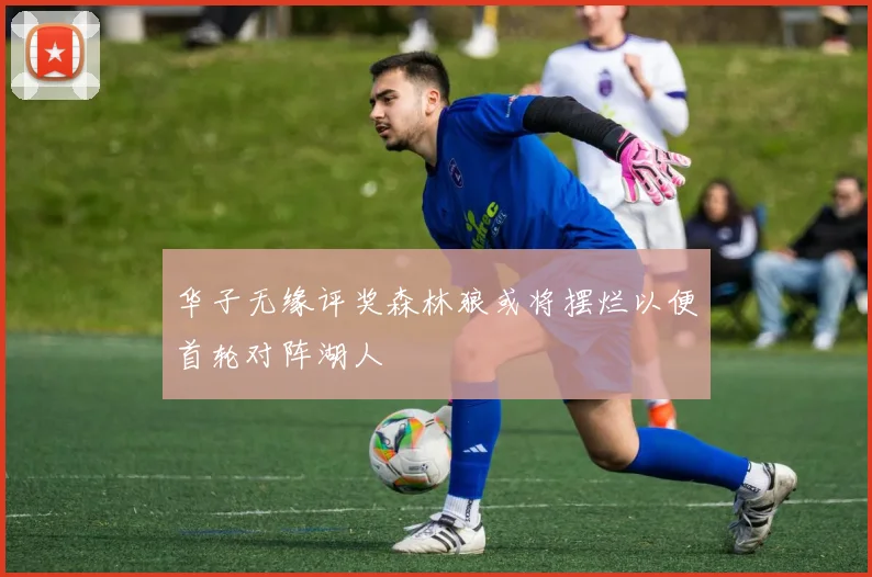 华子无缘评奖森林狼或将摆烂以便首轮对阵湖人