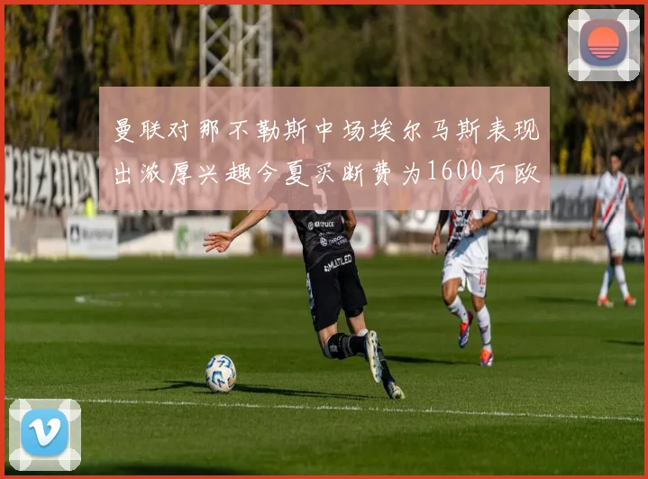 曼联对那不勒斯中场埃尔马斯表现出浓厚兴趣今夏买断费为1600万欧元