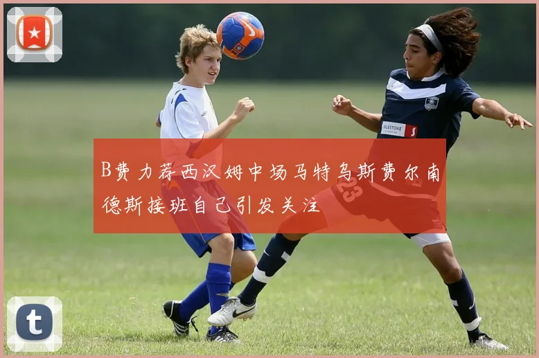 B费力荐西汉姆中场马特乌斯费尔南德斯接班自己引发关注