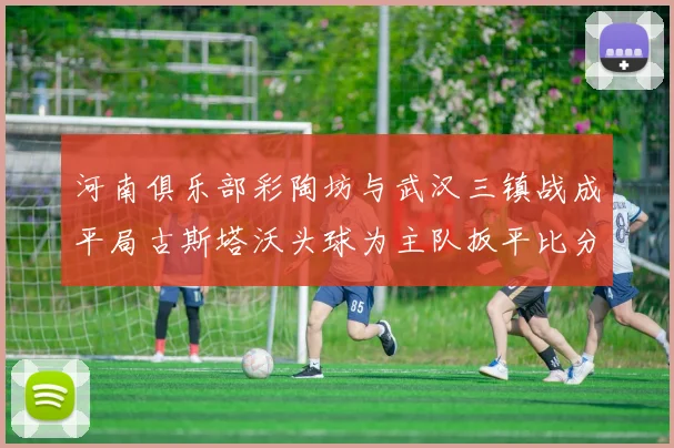 河南俱乐部彩陶坊与武汉三镇战成平局古斯塔沃头球为主队扳平比分