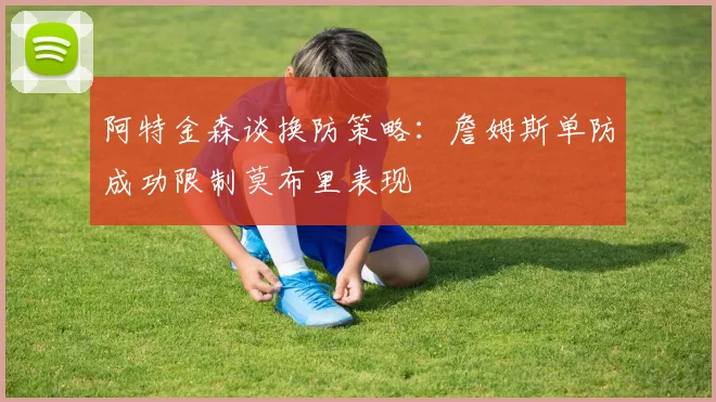 阿特金森谈换防策略：詹姆斯单防成功限制莫布里表现