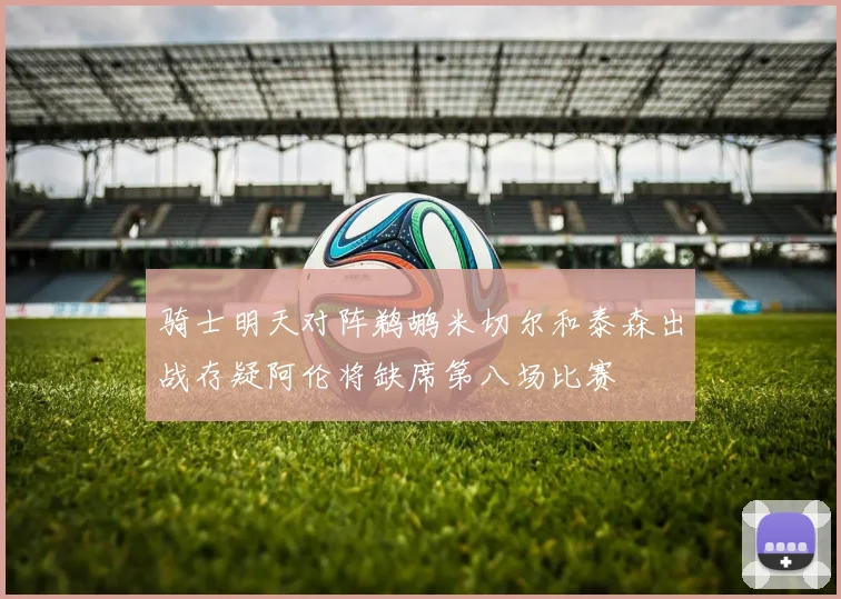 骑士明天对阵鹈鹕米切尔和泰森出战存疑阿伦将缺席第八场比赛