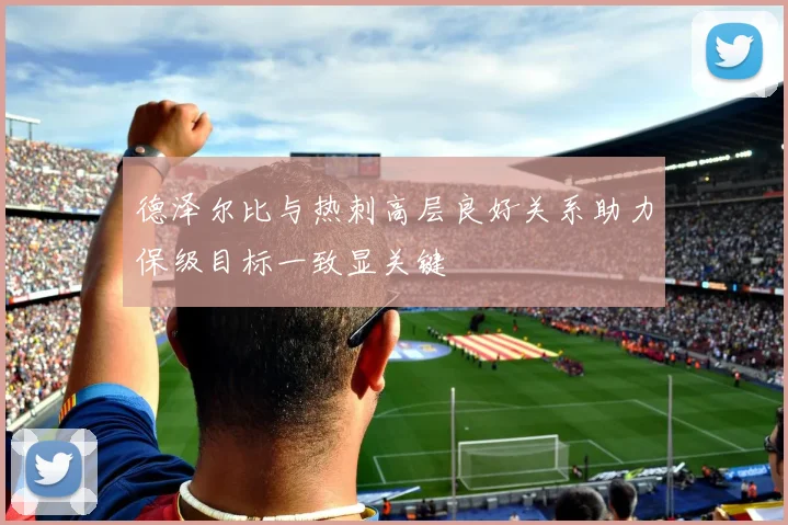 德泽尔比与热刺高层良好关系助力保级目标一致显关键