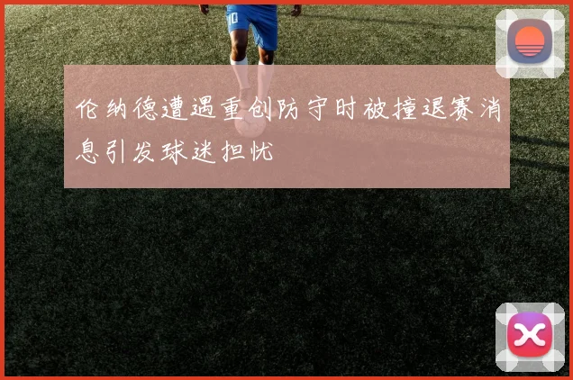 伦纳德遭遇重创防守时被撞退赛消息引发球迷担忧