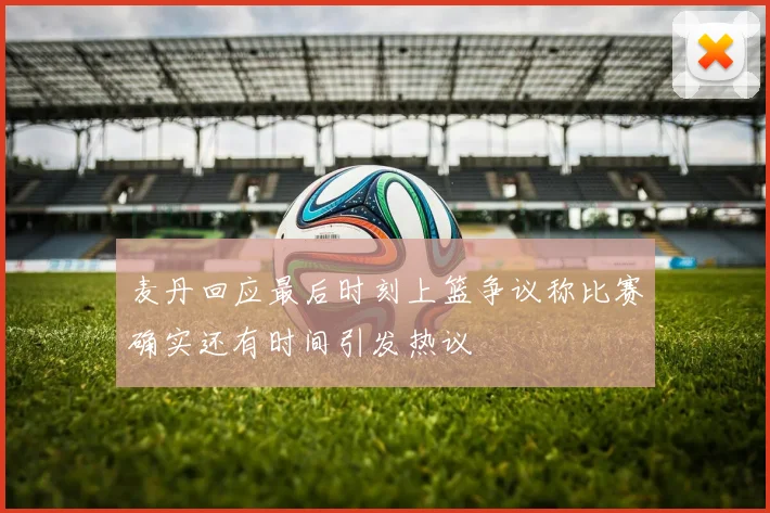 麦丹回应最后时刻上篮争议称比赛确实还有时间引发热议
