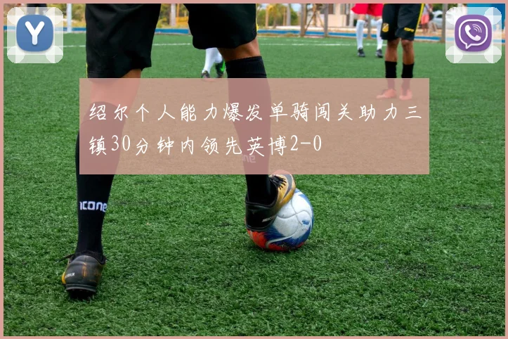 绍尔个人能力爆发单骑闯关助力三镇30分钟内领先英博2-0