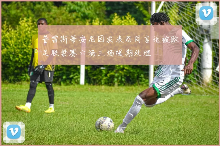 普雷斯蒂安尼因发表恐同言论被欧足联禁赛六场三场缓期处理