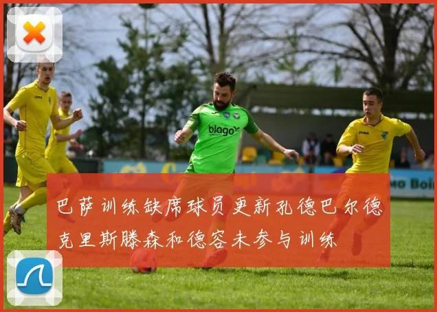 巴萨训练缺席球员更新孔德巴尔德克里斯滕森和德容未参与训练