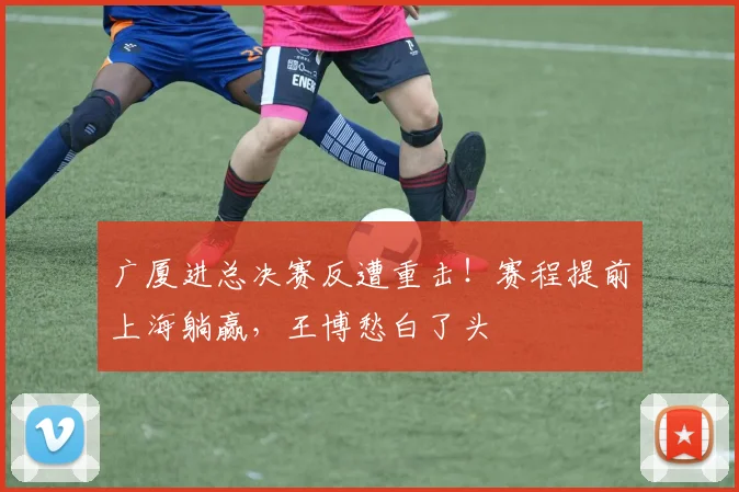 广厦进总决赛反遭重击！赛程提前上海躺赢，王博愁白了头
