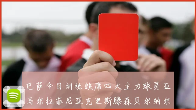 巴萨今日训练缺席四大主力球员亚马尔拉菲尼亚克里斯滕森贝尔纳尔