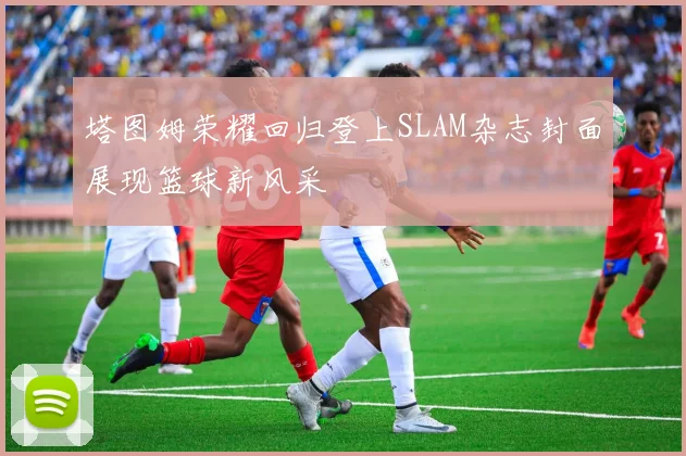 塔图姆荣耀回归登上SLAM杂志封面展现篮球新风采
