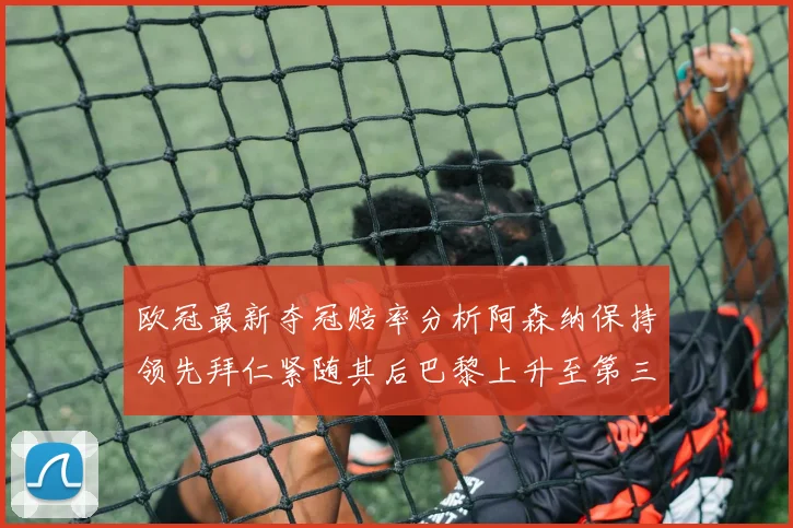 欧冠最新夺冠赔率分析阿森纳保持领先拜仁紧随其后巴黎上升至第三位