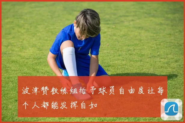 波津赞教练组给予球员自由度让每个人都能发挥自如