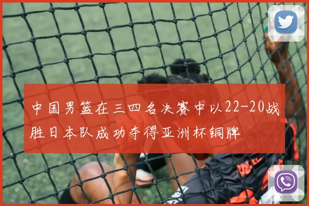 中国男篮在三四名决赛中以22-20战胜日本队成功夺得亚洲杯铜牌