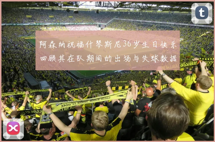 阿森纳祝福什琴斯尼36岁生日快乐回顾其在队期间的出场与失球数据