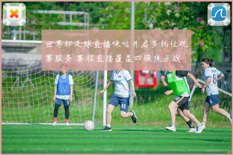世界杯足球直播咪咕开启多机位观赛服务 赛程直播覆盖四强焦点战