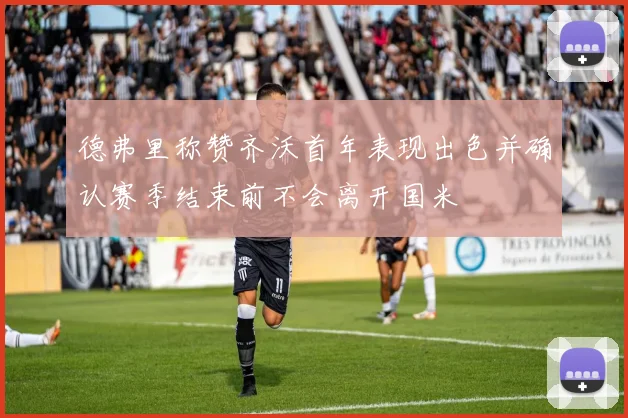德弗里称赞齐沃首年表现出色并确认赛季结束前不会离开国米